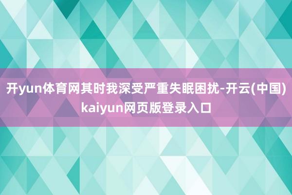 开yun体育网其时我深受严重失眠困扰-开云(中国)kaiyun网页版登录入口