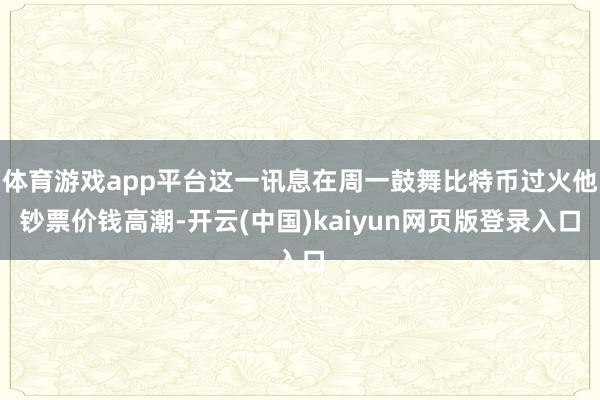 体育游戏app平台这一讯息在周一鼓舞比特币过火他钞票价钱高潮-开云(中国)kaiyun网页版登录入口