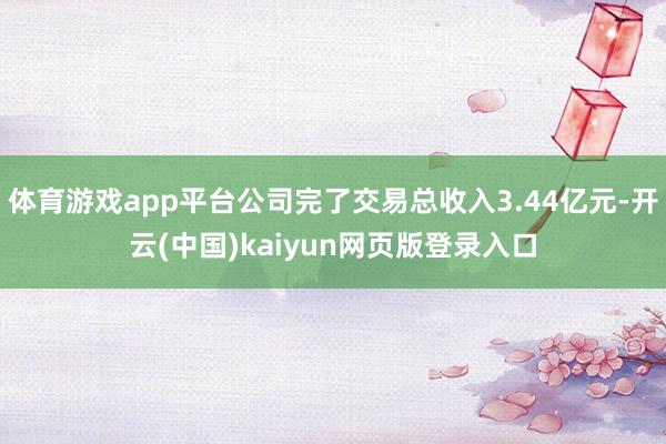 体育游戏app平台公司完了交易总收入3.44亿元-开云(中国)kaiyun网页版登录入口