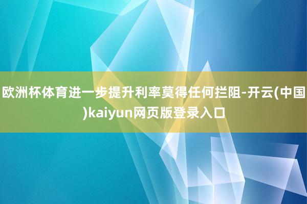 欧洲杯体育进一步提升利率莫得任何拦阻-开云(中国)kaiyun网页版登录入口