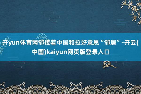 开yun体育网邻接着中国和拉好意思“邻居”-开云(中国)kaiyun网页版登录入口