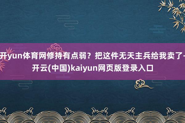 开yun体育网修持有点弱?把这件无天主兵给我卖了-开云(中国)kaiyun网页版登录入口
