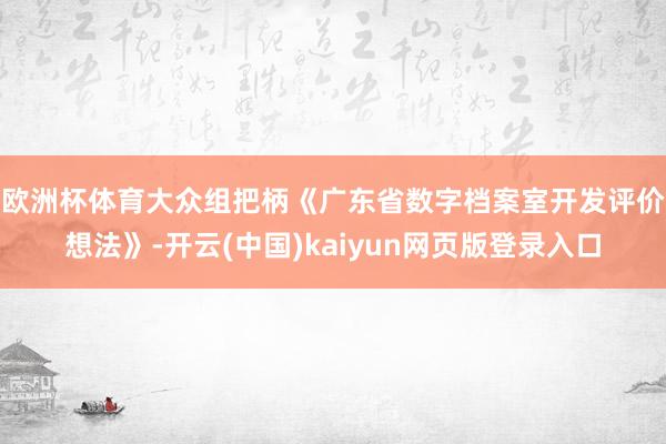 欧洲杯体育 大众组把柄《广东省数字档案室开发评价想法》-开云(中国)kaiyun网页版登录入口