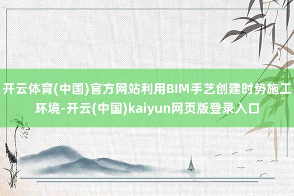 开云体育(中国)官方网站利用BIM手艺创建时势施工环境-开云(中国)kaiyun网页版登录入口