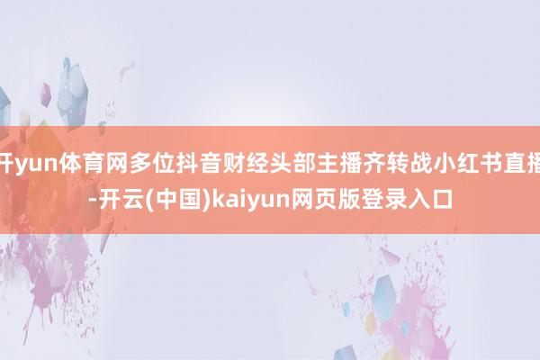 开yun体育网多位抖音财经头部主播齐转战小红书直播-开云(中国)kaiyun网页版登录入口