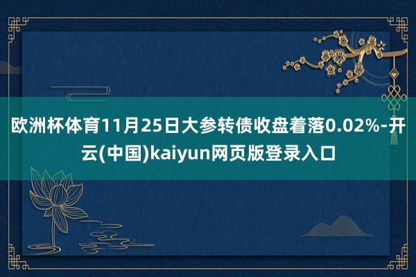 欧洲杯体育11月25日大参转债收盘着落0.02%-开云(中国)kaiyun网页版登录入口