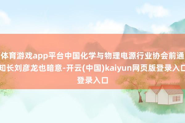 体育游戏app平台中国化学与物理电源行业协会前通知长刘彦龙也暗意-开云(中国)kaiyun网页版登录入口