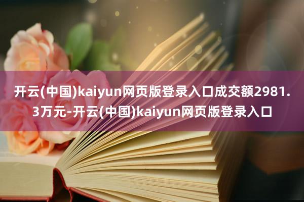 开云(中国)kaiyun网页版登录入口成交额2981.3万元-开云(中国)kaiyun网页版登录入口