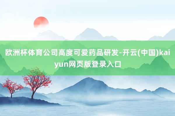 欧洲杯体育公司高度可爱药品研发-开云(中国)kaiyun网页版登录入口