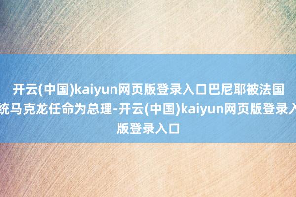 开云(中国)kaiyun网页版登录入口巴尼耶被法国总统马克龙任命为总理-开云(中国)kaiyun网页版登录入口