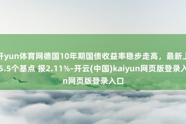 开yun体育网德国10年期国债收益率稳步走高,最新上升5.5个基点 报2.11%-开云(中国)kaiyun网页版登录入口