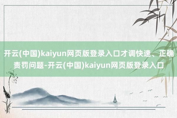 开云(中国)kaiyun网页版登录入口才调快速、正确责罚问题-开云(中国)kaiyun网页版登录入口