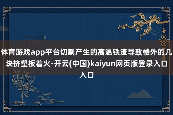 体育游戏app平台切割产生的高温铁渣导致楼外的几块挤塑板着火-开云(中国)kaiyun网页版登录入口