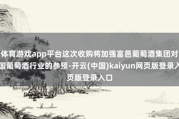 体育游戏app平台这次收购将加强富邑葡萄酒集团对中国葡萄酒行业的参预-开云(中国)kaiyun网页版登录入口