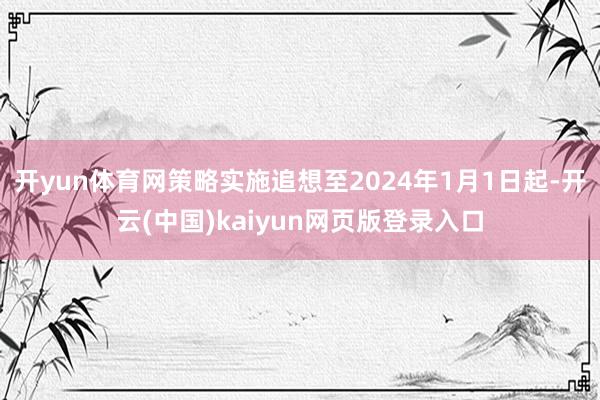 开yun体育网策略实施追想至2024年1月1日起-开云(中国)kaiyun网页版登录入口