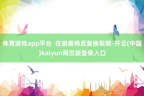 体育游戏app平台 在胡嘉杨反复换取明-开云(中国)kaiyun网页版登录入口