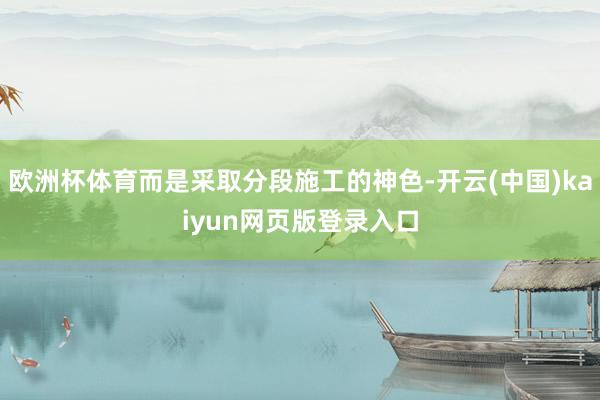 欧洲杯体育而是采取分段施工的神色-开云(中国)kaiyun网页版登录入口