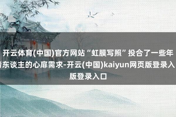 开云体育(中国)官方网站“虹膜写照”投合了一些年青东谈主的心扉需求-开云(中国)kaiyun网页版登录入口