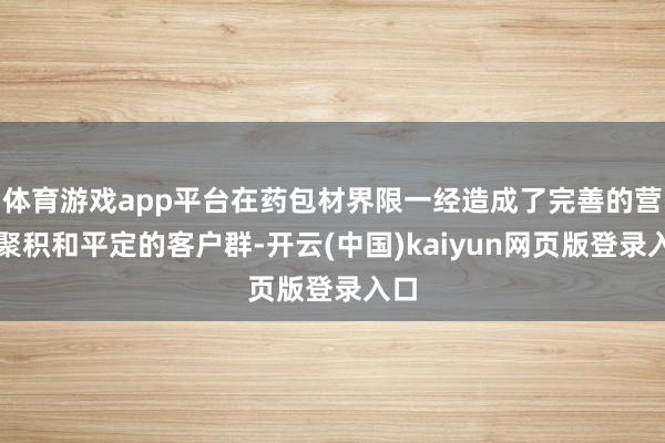体育游戏app平台在药包材界限一经造成了完善的营销聚积和平定的客户群-开云(中国)kaiyun网页版登录入口