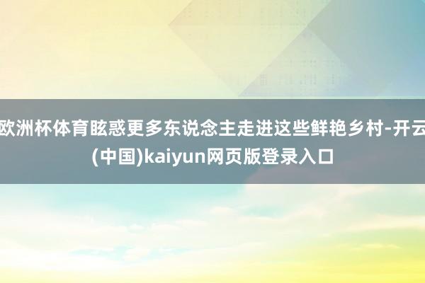 欧洲杯体育眩惑更多东说念主走进这些鲜艳乡村-开云(中国)kaiyun网页版登录入口