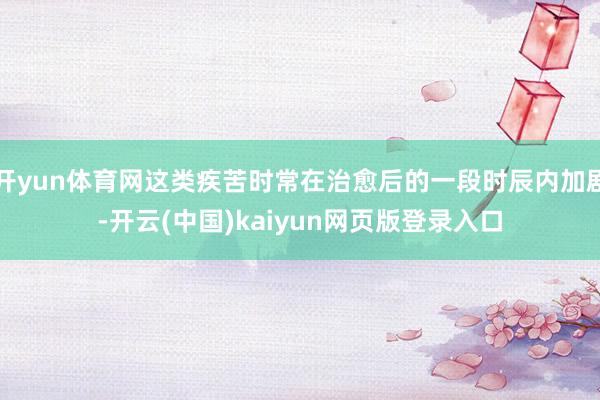 开yun体育网这类疾苦时常在治愈后的一段时辰内加剧-开云(中国)kaiyun网页版登录入口