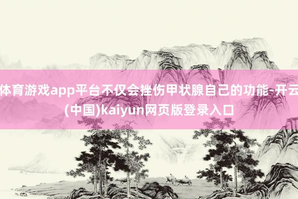 体育游戏app平台不仅会挫伤甲状腺自己的功能-开云(中国)kaiyun网页版登录入口