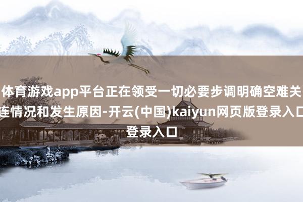 体育游戏app平台正在领受一切必要步调明确空难关连情况和发生原因-开云(中国)kaiyun网页版登录入口