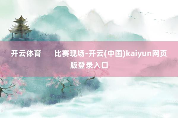 开云体育 比赛现场-开云(中国)kaiyun网页版登录入口