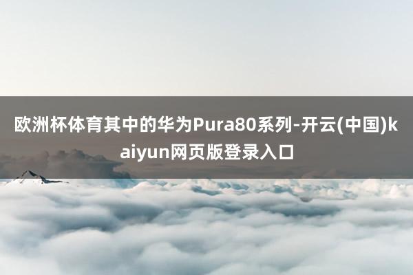 欧洲杯体育其中的华为Pura80系列-开云(中国)kaiyun网页版登录入口