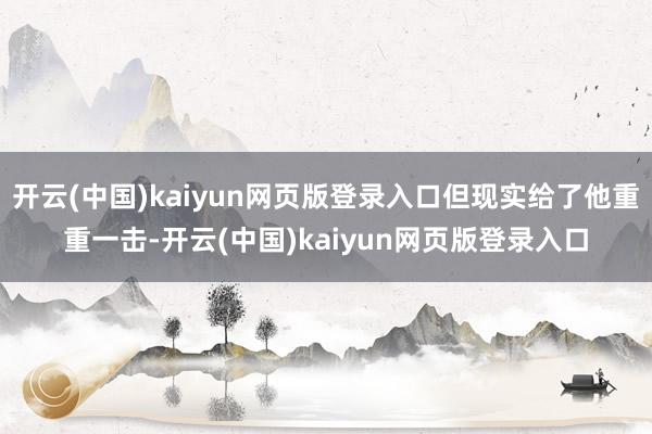 开云(中国)kaiyun网页版登录入口但现实给了他重重一击-开云(中国)kaiyun网页版登录入口