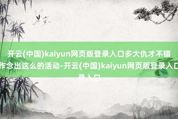 开云(中国)kaiyun网页版登录入口多大仇才不错作念出这么的活动-开云(中国)kaiyun网页版登录入口