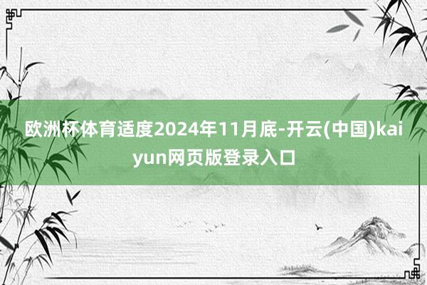 欧洲杯体育适度2024年11月底-开云(中国)kaiyun网页版登录入口