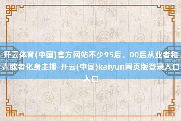 开云体育(中国)官方网站不少95后、00后从业者和青睐者化身主播-开云(中国)kaiyun网页版登录入口