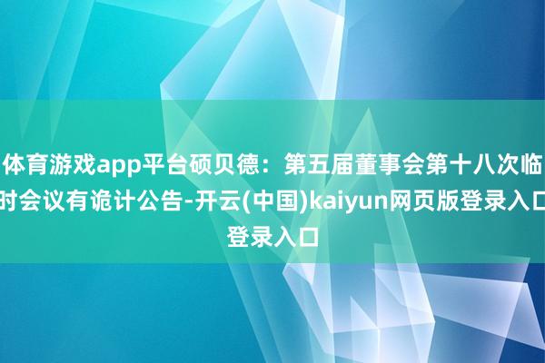 体育游戏app平台硕贝德：第五届董事会第十八次临时会议有诡计公告-开云(中国)kaiyun网页版登录入口