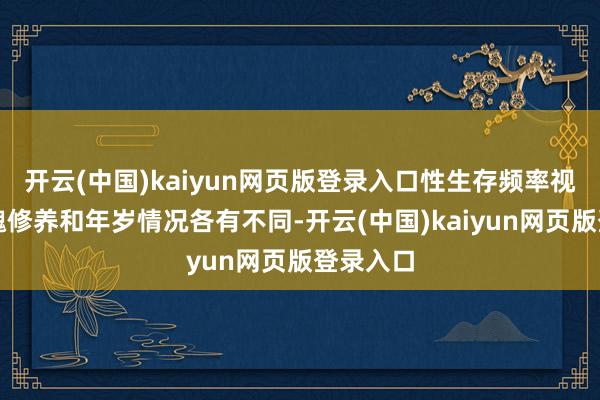 开云(中国)kaiyun网页版登录入口性生存频率视个体体魄修养和年岁情况各有不同-开云(中国)kaiyun网页版登录入口