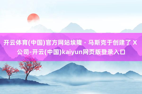 开云体育(中国)官方网站埃隆 · 马斯克于创建了 X 公司-开云(中国)kaiyun网页版登录入口