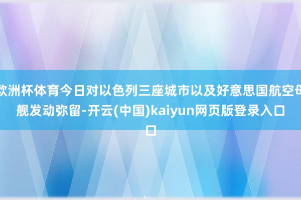 欧洲杯体育今日对以色列三座城市以及好意思国航空母舰发动弥留-开云(中国)kaiyun网页版登录入口