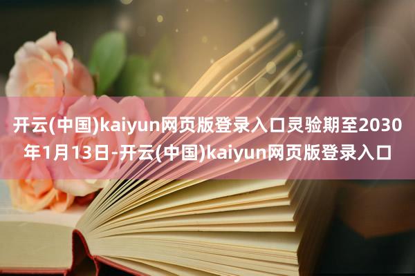 开云(中国)kaiyun网页版登录入口灵验期至2030年1月13日-开云(中国)kaiyun网页版登录入口