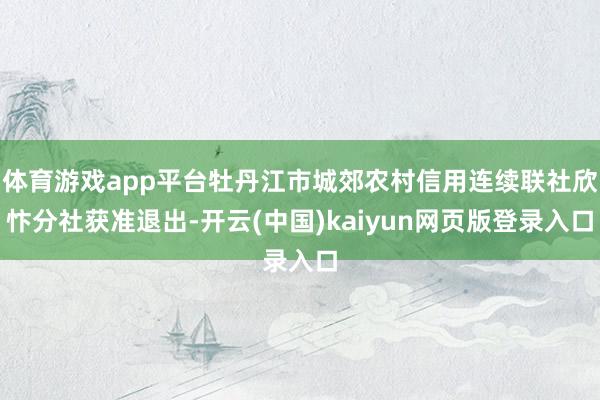 体育游戏app平台牡丹江市城郊农村信用连续联社欣忭分社获准退出-开云(中国)kaiyun网页版登录入口