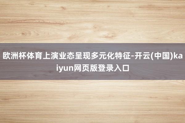 欧洲杯体育上演业态呈现多元化特征-开云(中国)kaiyun网页版登录入口