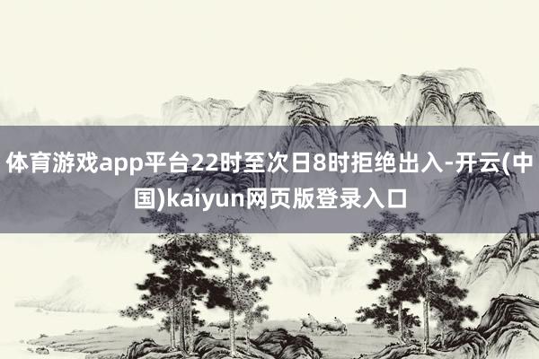 体育游戏app平台22时至次日8时拒绝出入-开云(中国)kaiyun网页版登录入口