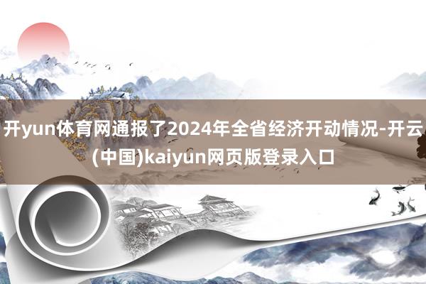 开yun体育网通报了2024年全省经济开动情况-开云(中国)kaiyun网页版登录入口