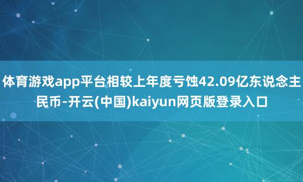 体育游戏app平台相较上年度亏蚀42.09亿东说念主民币-开云(中国)kaiyun网页版登录入口
