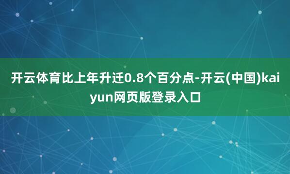 开云体育比上年升迁0.8个百分点-开云(中国)kaiyun网页版登录入口