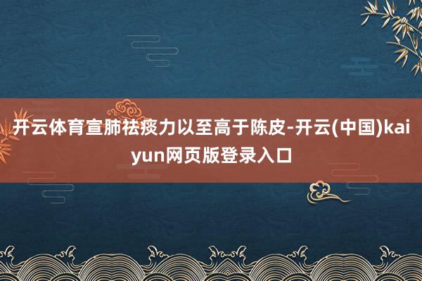 开云体育宣肺祛痰力以至高于陈皮-开云(中国)kaiyun网页版登录入口