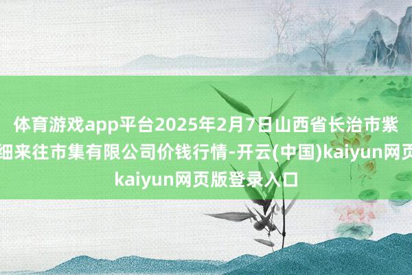 体育游戏app平台2025年2月7日山西省长治市紫坊农居品详细来往市集有限公司价钱行情-开云(中国)kaiyun网页版登录入口