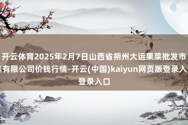开云体育2025年2月7日山西省朔州大运果菜批发市集有限公司价钱行情-开云(中国)kaiyun网页版登录入口