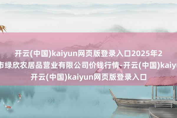 开云(中国)kaiyun网页版登录入口2025年2月7日山西省晋城市绿欣农居品营业有限公司价钱行情-开云(中国)kaiyun网页版登录入口