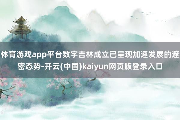 体育游戏app平台数字吉林成立已呈现加速发展的邃密态势-开云(中国)kaiyun网页版登录入口