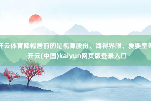 开云体育降幅居前的是视源股份、海得界限、爱婴室等-开云(中国)kaiyun网页版登录入口